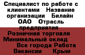 Специалист по работе с клиентами › Название организации ­ Билайн, ОАО › Отрасль предприятия ­ Розничная торговля › Минимальный оклад ­ 50 000 - Все города Работа » Вакансии   . Крым,Бахчисарай